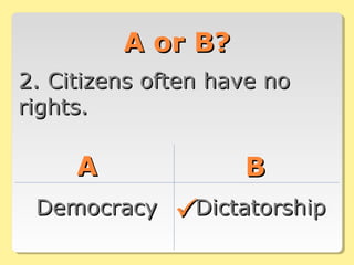 A or B?A or B?
2. Citizens often have no2. Citizens often have no
rights.rights.
AA BB
DemocracyDemocracy DictatorshipDictatorship
 