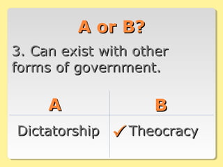 A or B?A or B?
3. Can exist with other3. Can exist with other
forms of government.forms of government.
AA BB
DictatorshipDictatorship TheocracyTheocracy
 