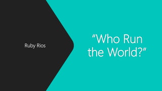 “Who Run
the World?”
Ruby Rios
 