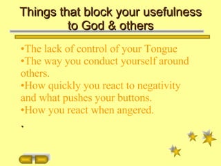 Things that block your usefulness to God & others The lack of control of your Tongue The way you conduct yourself around others. How quickly you react to negativity and what pushes your buttons. How you react when angered. . 