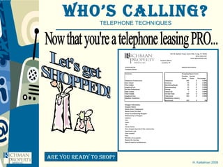 Who’s Calling? TELEPHONE TECHNIQUES H. Kattelman 2008 Are you ready to shop? Now that you're a telephone leasing PRO... Let's get SHOPPED! 
