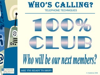 Who’s Calling? TELEPHONE TECHNIQUES H. Kattelman 2008 Are you ready to shop? 100% CLUB Who will be our next members? 