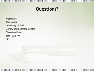 Questions? Presenter: Kara Jones University of Bath  Library and Learning Centre Claverton Down Bath  BA2 7AY UK 