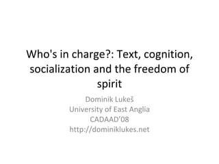 Who's in charge?: Text, cognition, socialization and the freedom of spirit Dominik Luke š University of East Anglia CADAAD’08 http://dominiklukes.net 