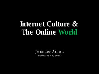 Internet Culture &  The Online  World Jennifer Arnott February 18, 2008 
