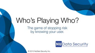 Who’s Playing Who?!

The game of stopping risk
by knowing your user.
© 2015 NuData Security, Inc. 
 