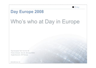 Day Europe 2008

Who’s who at Day in Europe




Day European Tech Summit ’08
Florian Schaulin, Sen.Dir. Services EMEA
Angelo Buscemi, SVP Europe




GSSG 2008 Europe, FSc                      1
