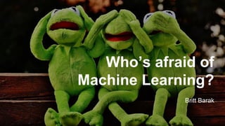 Who’s afraid of
Machine Learning?
Britt Barak
 