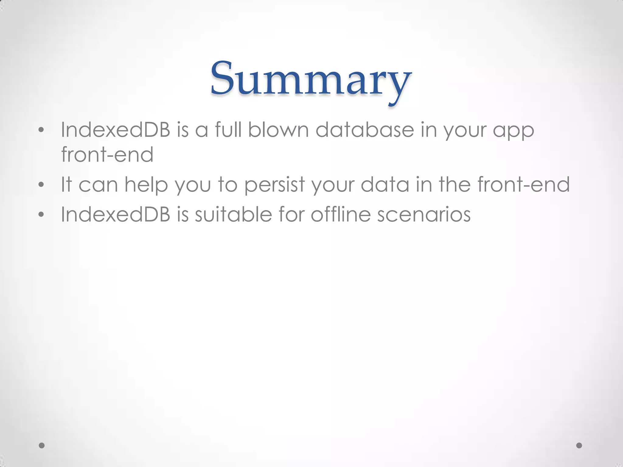 Summary
• IndexedDB is a full blown database in your app
front-end
• It can help you to persist your data in the front-end
• IndexedDB is suitable for offline scenarios
 
