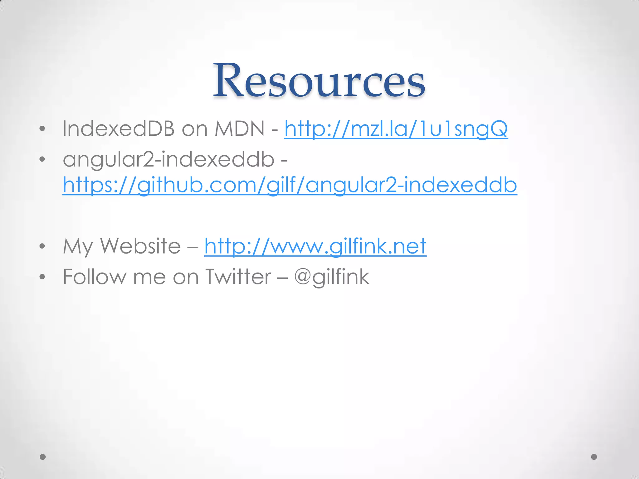 Resources
• IndexedDB on MDN - http://mzl.la/1u1sngQ
• angular2-indexeddb -
https://github.com/gilf/angular2-indexeddb
• My Website – http://www.gilfink.net
• Follow me on Twitter – @gilfink
 