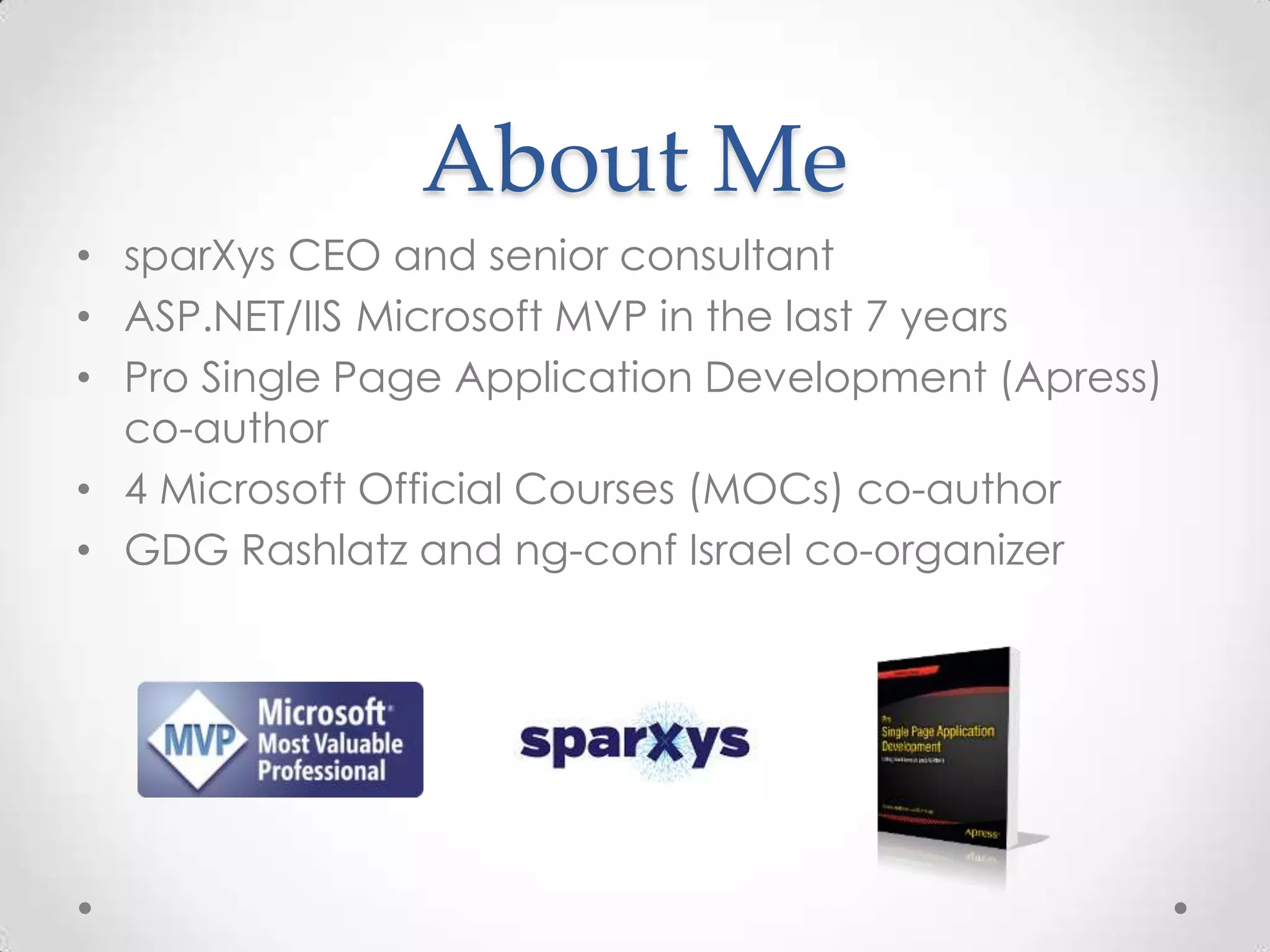About Me
• sparXys CEO and senior consultant
• ASP.NET/IIS Microsoft MVP in the last 7 years
• Pro Single Page Application Development (Apress)
co-author
• 4 Microsoft Official Courses (MOCs) co-author
• GDG Rashlatz and ng-conf Israel co-organizer
 