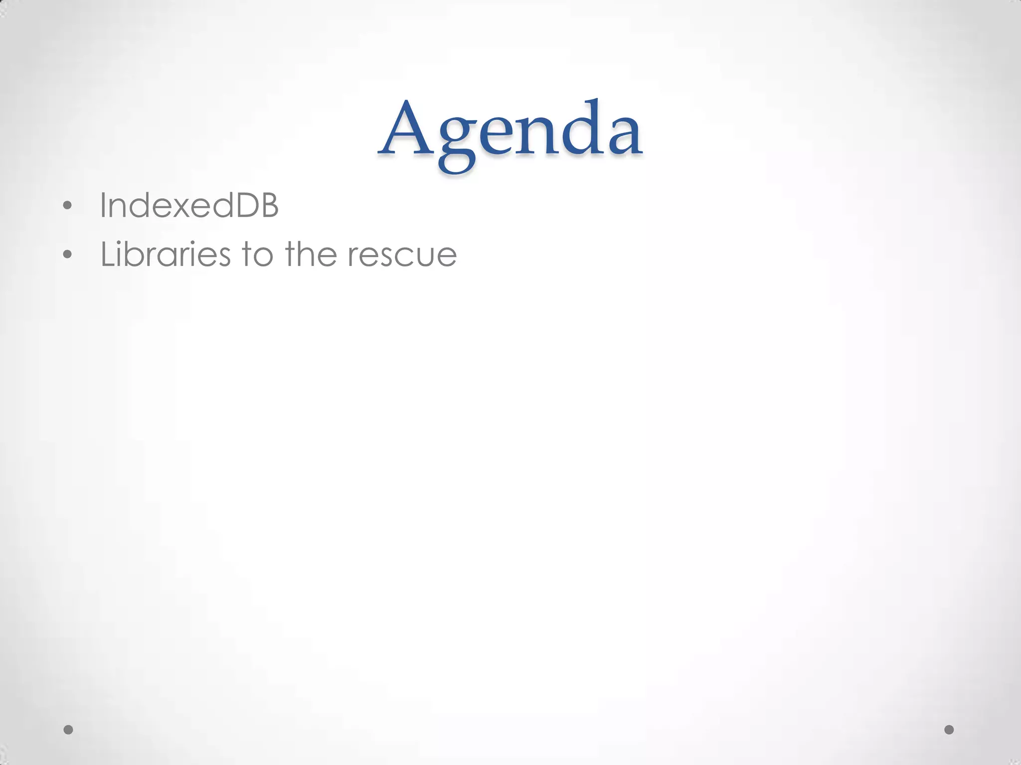 Agenda
• IndexedDB
• Libraries to the rescue
 