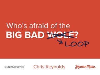 Who’s afraid of the
BIG BAD WOLF?
Chris Reynolds@jazzs3quence
LOOP
 