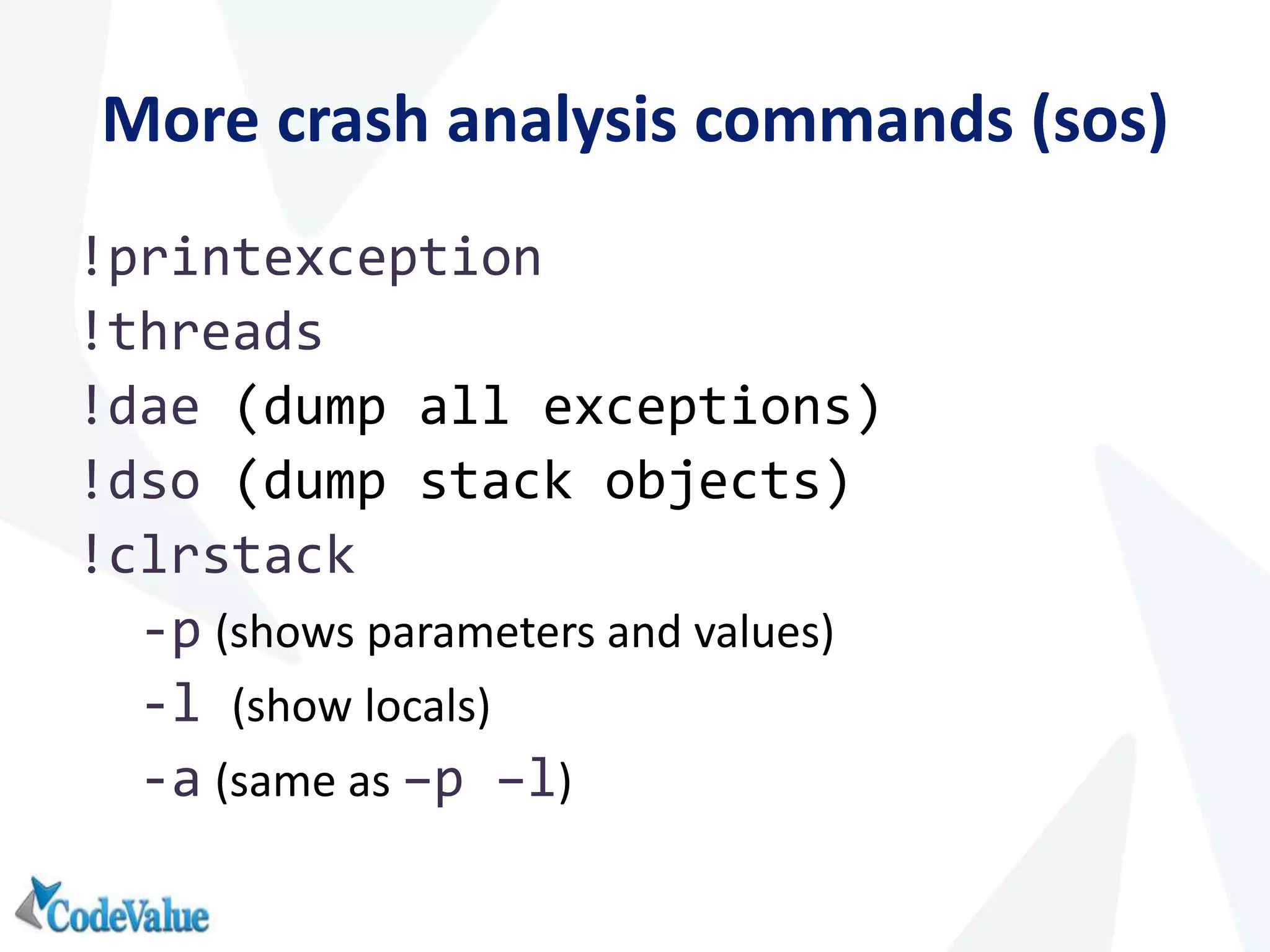 More crash analysis commands (sos)
!printexception
!threads
!dae (dump all exceptions)
!dso (dump stack objects)
!clrstack
-p (shows parameters and values)
-l (show locals)
-a (same as –p –l)
 