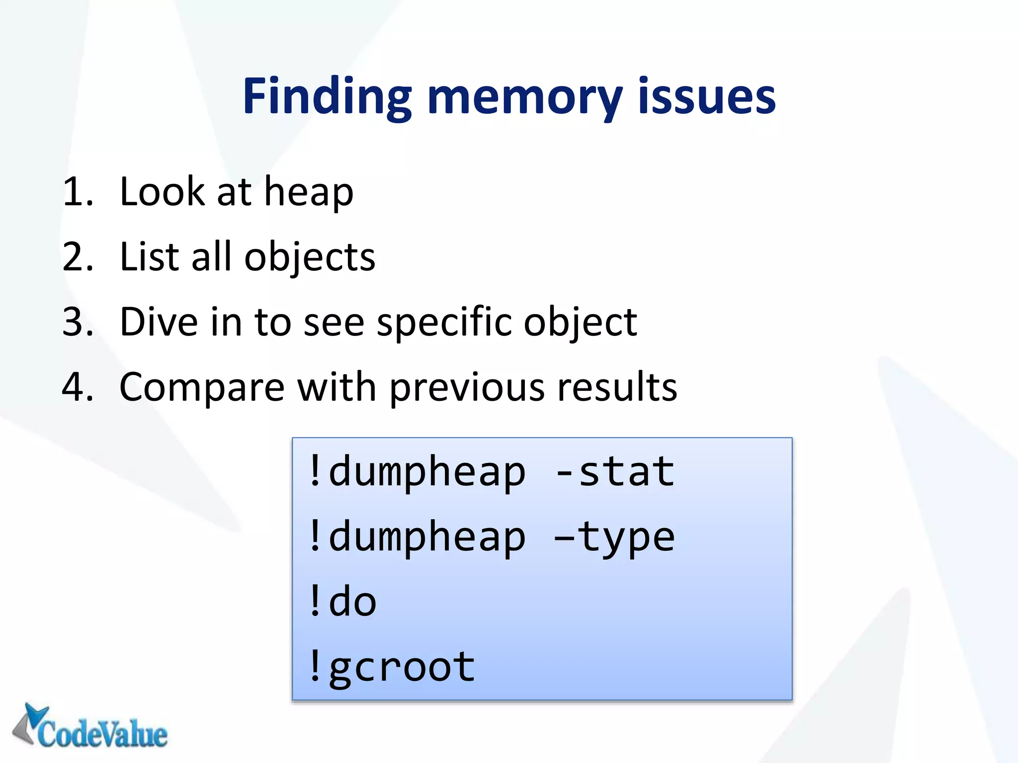 Finding memory issues
1. Look at heap
2. List all objects
3. Dive in to see specific object
4. Compare with previous results
!dumpheap -stat
!dumpheap –type
!do
!gcroot
 