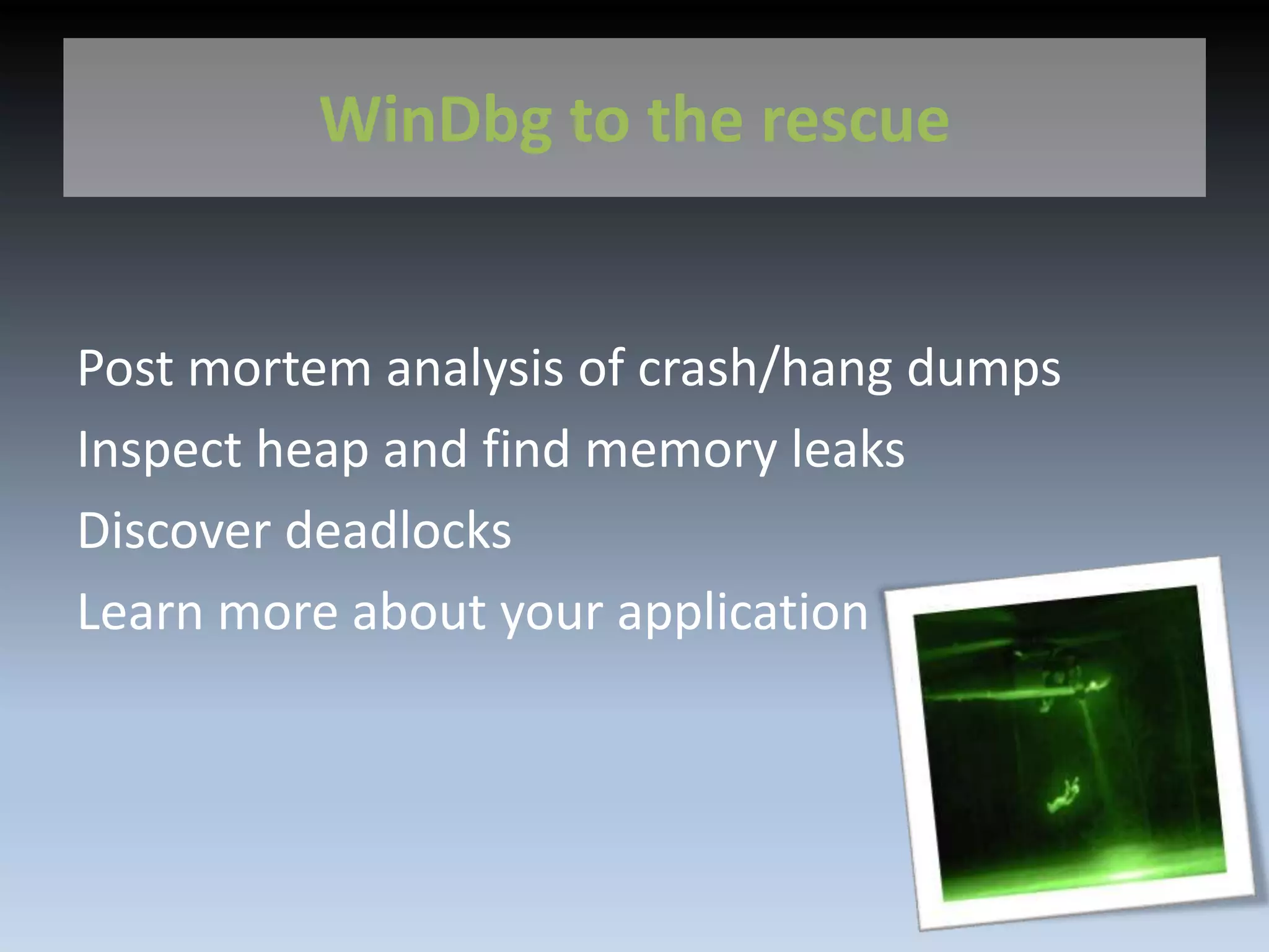WinDbg to the rescue
Post mortem analysis of crash/hang dumps
Inspect heap and find memory leaks
Discover deadlocks
Learn more about your application
 