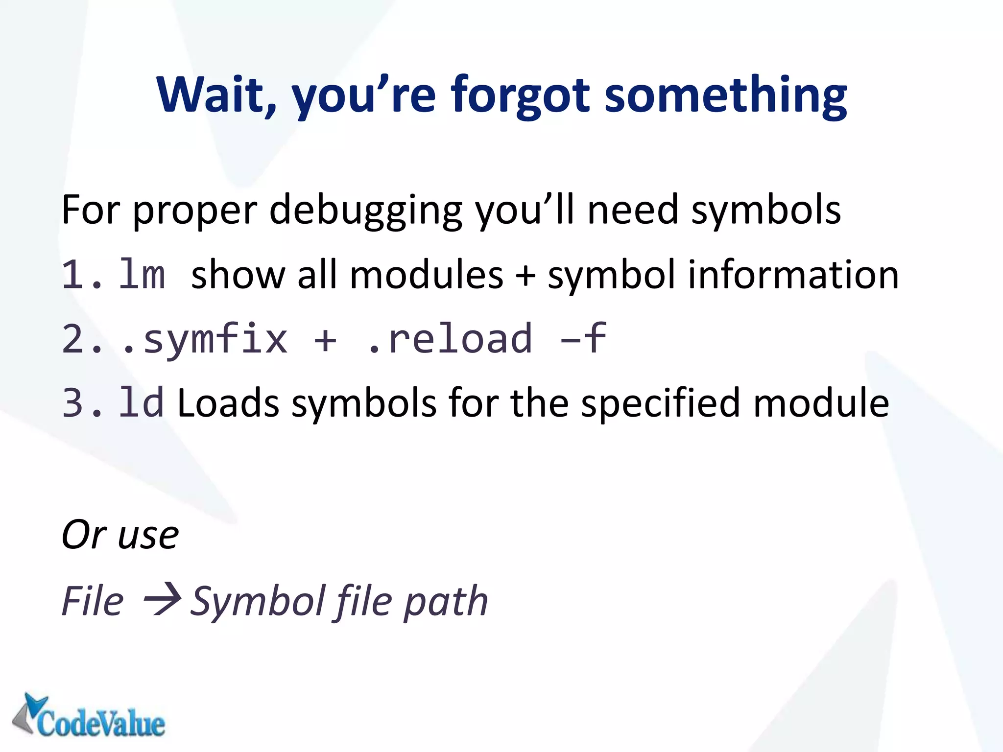 Wait, you’re forgot something
For proper debugging you’ll need symbols
1. lm show all modules + symbol information
2. .symfix + .reload –f
3. ld Loads symbols for the specified module
Or use
File  Symbol file path
 