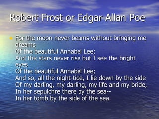 Robert Frost or Edgar Allan Poe <ul><li>For the moon never beams without bringing me dreams  Of the beautiful Annabel Lee;...