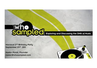 Exploring and Discussing the DNA of Music



Mixcloud 2nd Birthday Party
September 23rd, 2011

Nadav Poraz, Founder
nadav@whosampled.com
 
