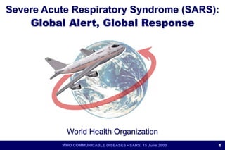 WHO COMMUNICABLE DISEASES • SARS, 15 June 2003 1
Severe Acute Respiratory Syndrome (SARS):
Global Alert, Global Response
World Health Organization
 