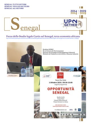 SENEGAL: TUTTI I SETTORI
SÉNÉGAL: TOUS LES SECTEURS
SENEGAL: ALL SECTORS
2014 - 2019
2014 - 2019
Senegal
Focus dello Studio legale Curtis sul Senegal, terza economia africana
http://www.diritto24.ilsole24ore.com/art/avvocatoAﬀari/newsStudiLegaliEOrdini/2019-09-26/focus-studio-legale-curtis-senegal-terza-economia-africana--171138.php
Ibrahima SONKO
Dr en Sciences de l'Environnement
Directeur des Stratégies de Développement Industriel
Ministère de l'Industrie et de la Petite et Moyenne Industrie
 