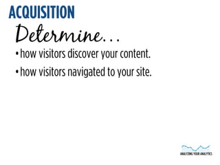 ANALYZING YOUR ANALYTICS 
ACQUISITION 
Determine… 
•how visitors discover your content. 
•how visitors navigated to your s...