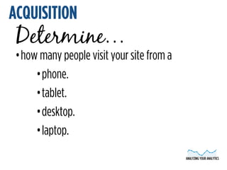 ANALYZING YOUR ANALYTICS 
ACQUISITION 
Determine… 
•how many people visit your site from a 
•phone. 
•tablet. 
•desktop. 
...