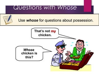 chicken is
this?
That’s not mymy
chicken.
WhoseWhose
Questions with Whose
Use whose for questions about possession.
 