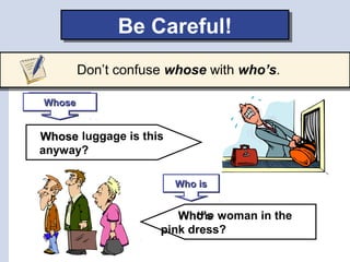 the woman in the
pink dress?
Be Careful!Be Careful!
Don’t confuse whose with who’s.
luggage is this
anyway?
Who’sWho’s
WhoseWhose
PossessivePossessive
Who isWho isWho isWho is
WhoseWhoseWhoseWhose
 
