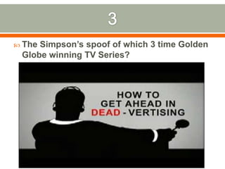 3The Simpson’s spoof of which 3 time Golden Globe winning TV Series?