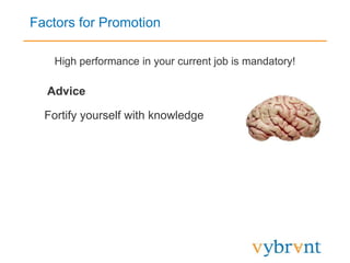 Factors for Promotion
High performance in your current job is mandatory!
Advice
Fortify yourself with knowledge
 