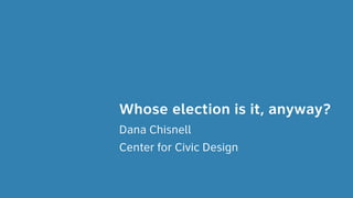 Whose election is it, anyway?
Dana Chisnell
Center for Civic Design
 