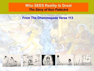 1
Who SEES Reality Is Great
The Story of Nun Patàcàrà
From The Dhammapada Verse 113
From The Dhammapada Verse 113
 