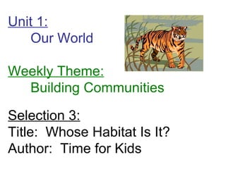 Unit 1: Our World Weekly Theme: Building Communities Selection 3: Title:  Whose Habitat Is It? Author:  Time for Kids 