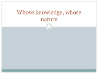 Whose knowledge, whose
nature
 