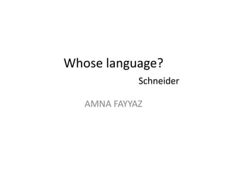 Whose language?
Schneider
AMNA FAYYAZ
 