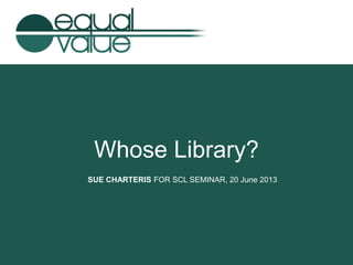 Whose Library?
SUE CHARTERIS FOR SCL SEMINAR, 20 June 2013

 