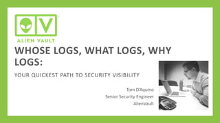 WHOSE LOGS, WHAT LOGS, WHY
LOGS:
YOUR QUICKEST PATH TO SECURITY VISIBILITY
Tom D’Aquino
Senior Security Engineer
AlienVault

 