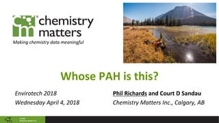 © 2018
Chemistry Matters Inc.
Making chemistry data meaningful
Whose PAH is this?
Envirotech 2018
Wednesday April 4, 2018
Phil Richards and Court D Sandau
Chemistry Matters Inc., Calgary, AB
 