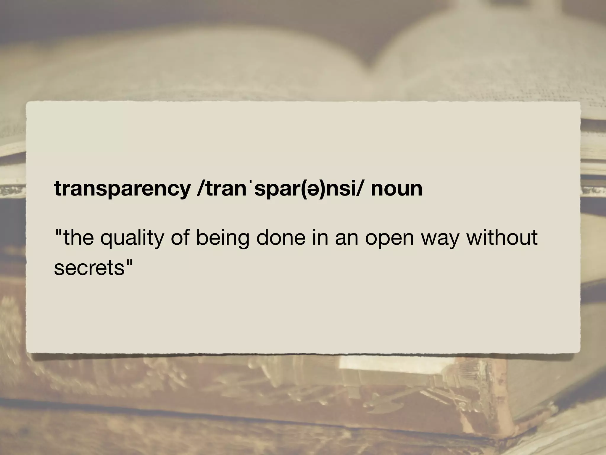 transparency /tranˈspar(ə)nsi/ noun
"the quality of being done in an open way without
secrets"
 