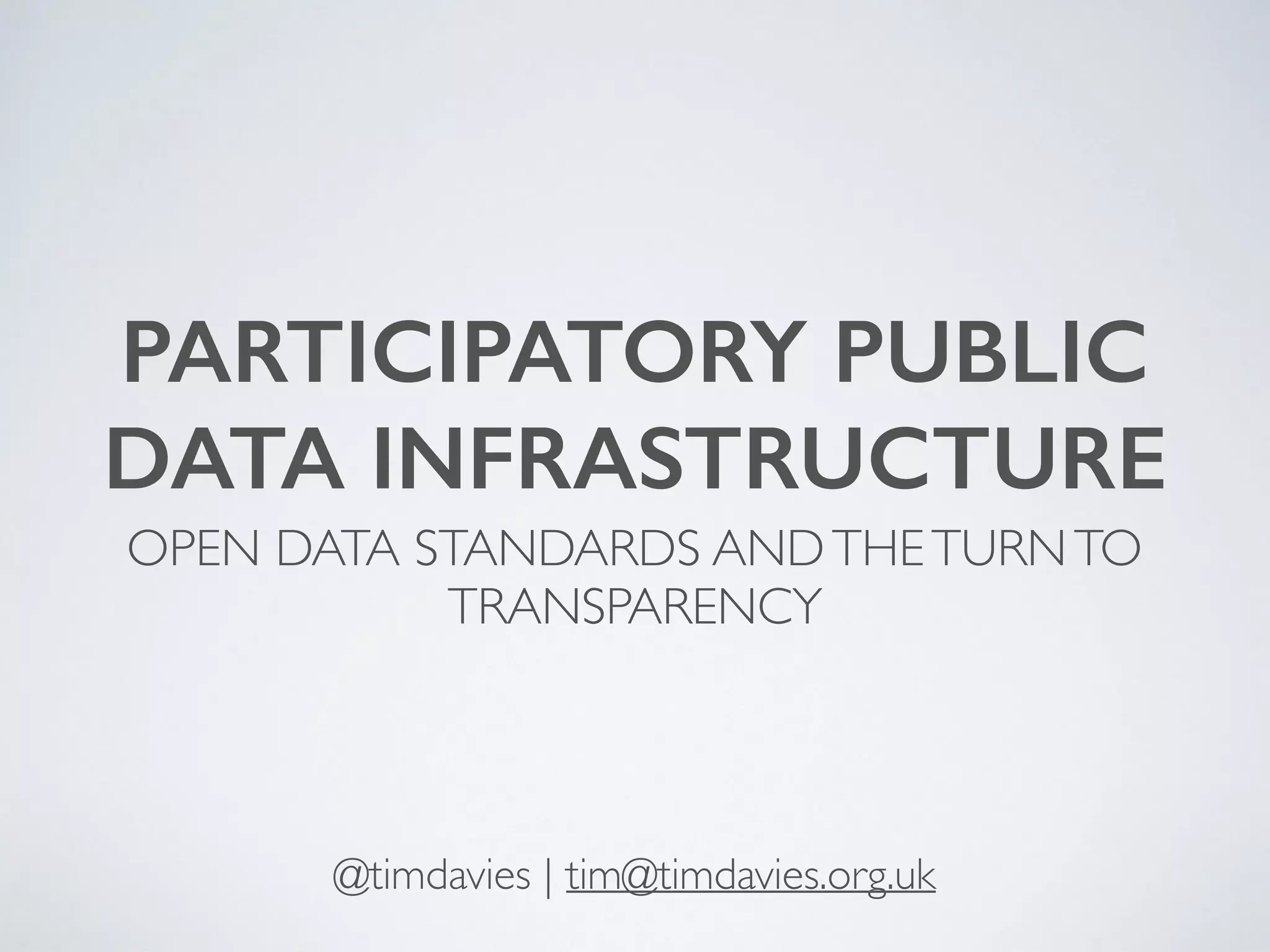 PARTICIPATORY PUBLIC
DATA INFRASTRUCTURE
OPEN DATA STANDARDS ANDTHETURNTO
TRANSPARENCY
@timdavies | tim@timdavies.org.uk
 