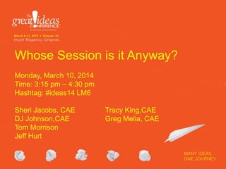 Whose Session is it Anyway?
Monday, March 10, 2014
Time: 3:15 pm – 4:30 pm
Hashtag: #ideas14 LM6
Sheri Jacobs, CAE Tracy King,CAE
DJ Johnson,CAE Greg Melia, CAE
Tom Morrison
Jeff Hurt
 