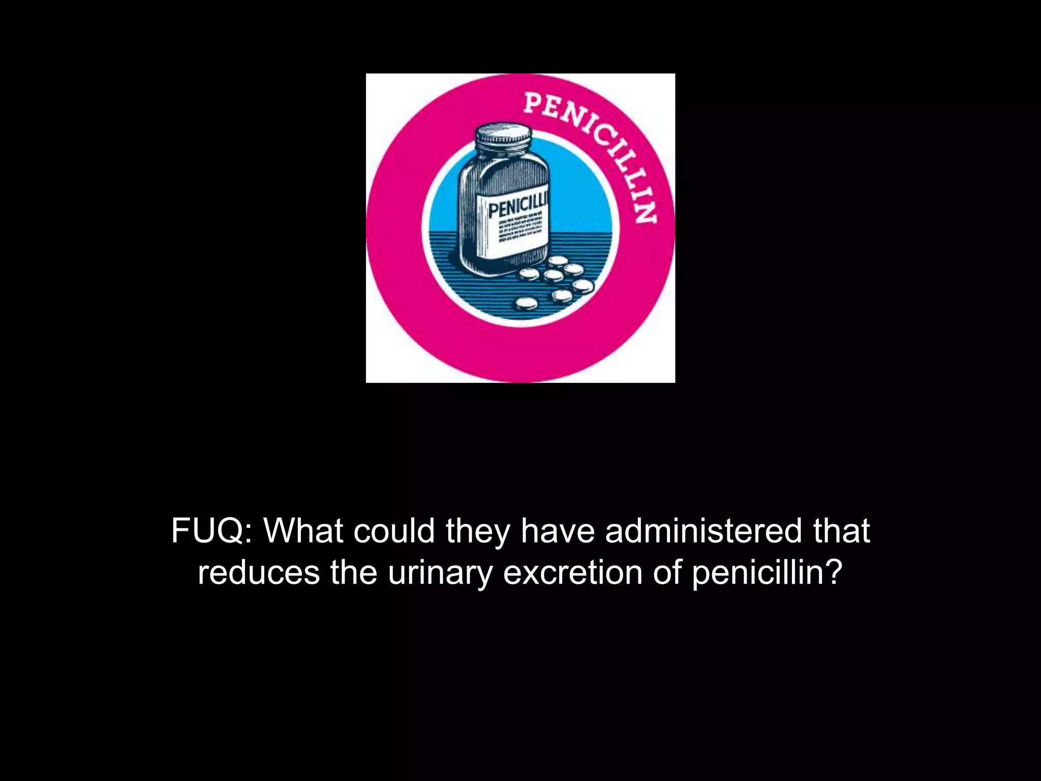FUQ: What could they have administered that
reduces the urinary excretion of penicillin?
 