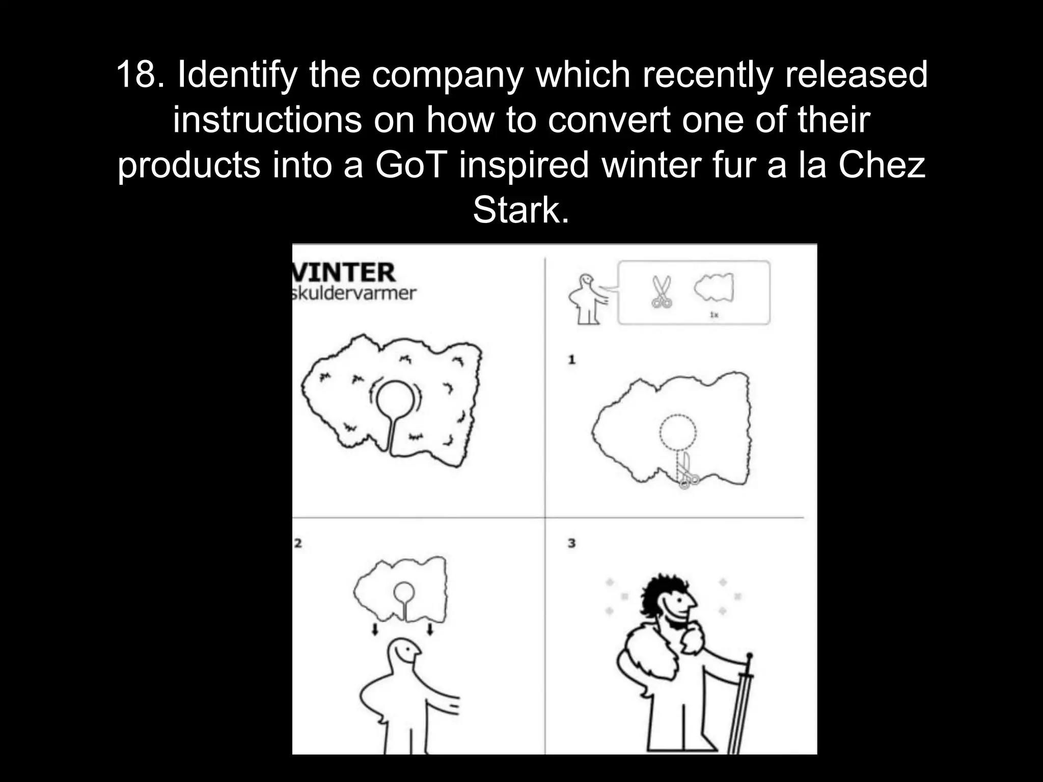 18. Identify the company which recently released
instructions on how to convert one of their
products into a GoT inspired winter fur a la Chez
Stark.
 