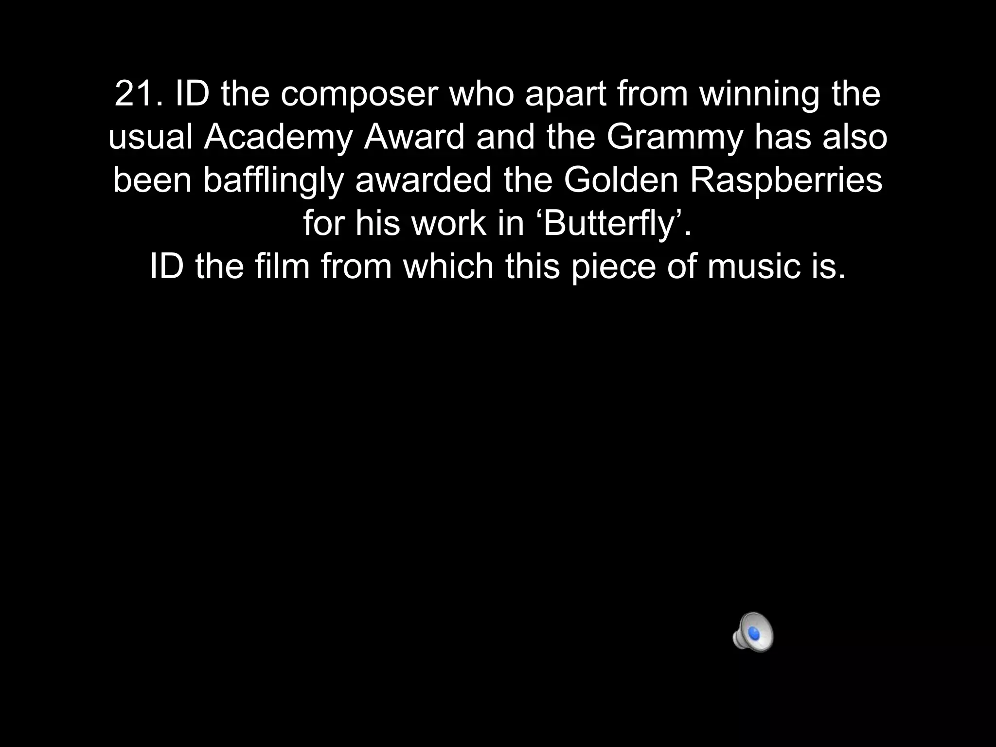 21. ID the composer who apart from winning the
usual Academy Award and the Grammy has also
been bafflingly awarded the Golden Raspberries
for his work in ‘Butterfly’.
ID the film from which this piece of music is.
 