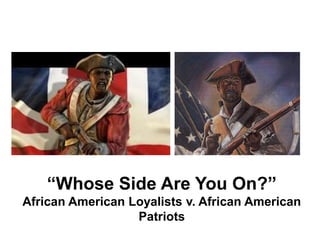 “Whose Side Are You On?”
African American Loyalists v. African American
Patriots
 