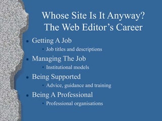 Whose Site Is It Anyway?
The Web Editor’s Career
 Getting A Job
• Job titles and descriptions
 Managing The Job
• Institutional models
 Being Supported
• Advice, guidance and training
 Being A Professional
• Professional organisations
 