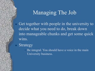 Managing The Job
 Get together with people in the university to
decide what you need to do, break down
into manageable chunks and get some quick
wins.
 Strategy
• Be integral. You should have a voice in the main
University business.
 