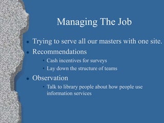 Managing The Job
 Trying to serve all our masters with one site.
 Recommendations
• Cash incentives for surveys
• Lay down the structure of teams
 Observation
• Talk to library people about how people use
information services
 