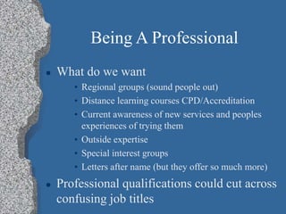 Being A Professional
 What do we want
• Regional groups (sound people out)
• Distance learning courses CPD/Accreditation
...